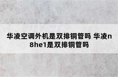 华凌空调外机是双排铜管吗 华凌n8he1是双排铜管吗